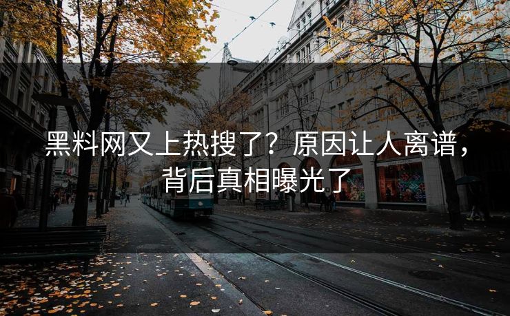 黑料网又上热搜了？原因让人离谱，背后真相曝光了