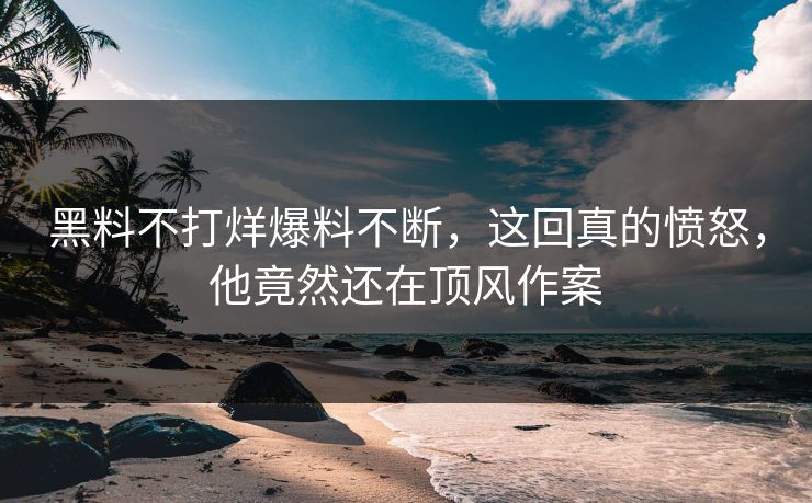 黑料不打烊爆料不断，这回真的愤怒，他竟然还在顶风作案