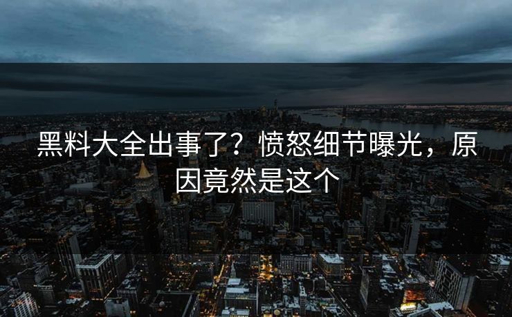 黑料大全出事了？愤怒细节曝光，原因竟然是这个