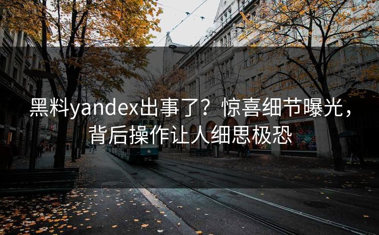 黑料yandex出事了？惊喜细节曝光，背后操作让人细思极恐