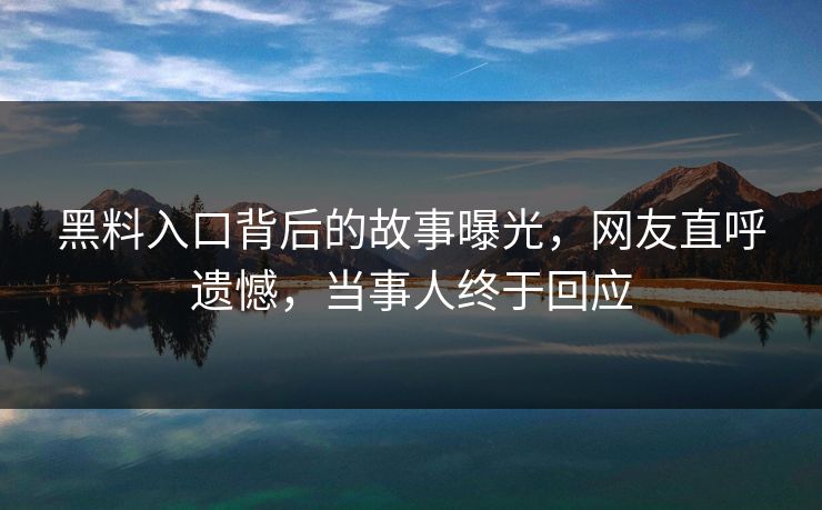 黑料入口背后的故事曝光，网友直呼遗憾，当事人终于回应