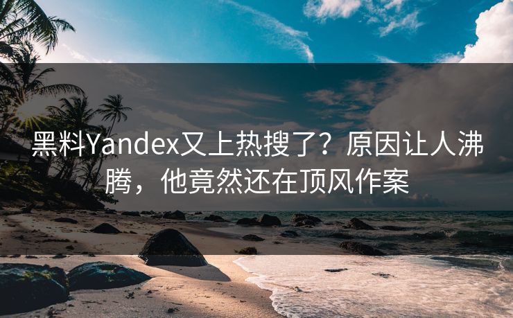 黑料Yandex又上热搜了？原因让人沸腾，他竟然还在顶风作案