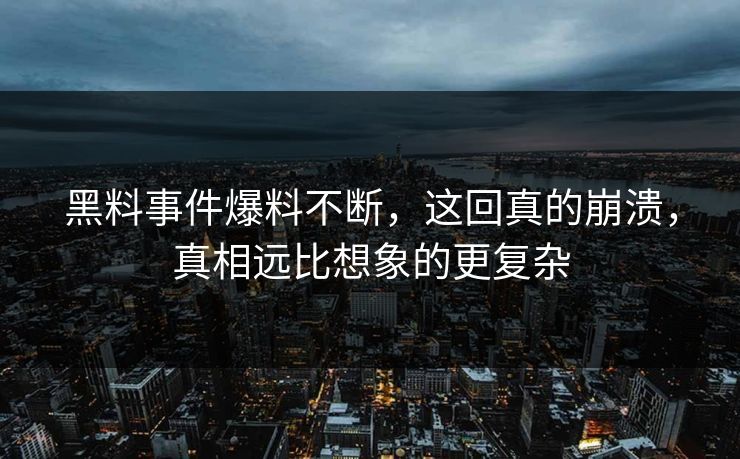 黑料事件爆料不断，这回真的崩溃，真相远比想象的更复杂