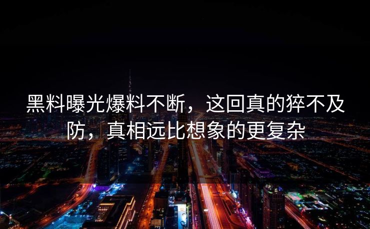 黑料曝光爆料不断，这回真的猝不及防，真相远比想象的更复杂