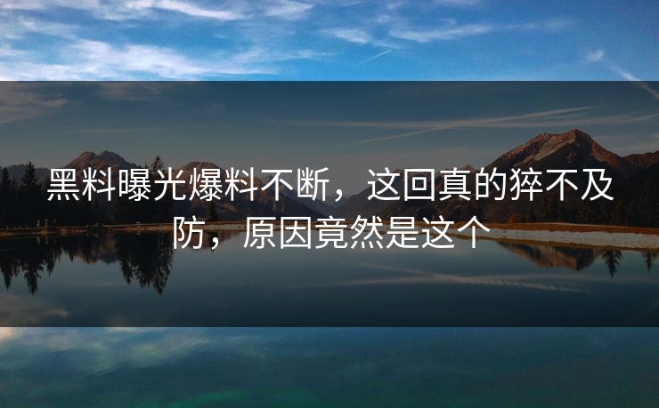 黑料曝光爆料不断，这回真的猝不及防，原因竟然是这个