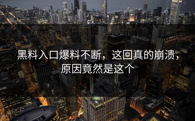 黑料入口爆料不断，这回真的崩溃，原因竟然是这个
