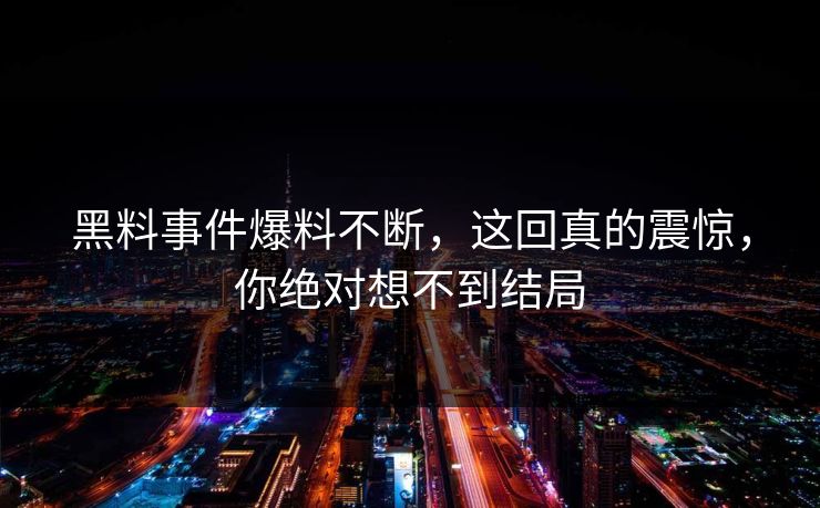 黑料事件爆料不断，这回真的震惊，你绝对想不到结局