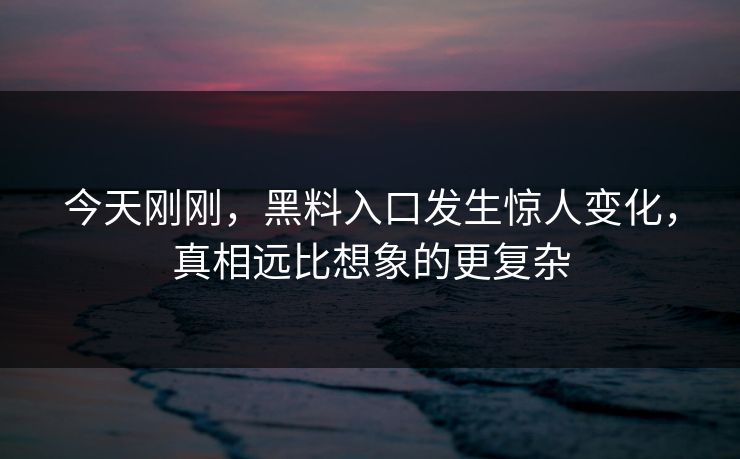 今天刚刚，黑料入口发生惊人变化，真相远比想象的更复杂