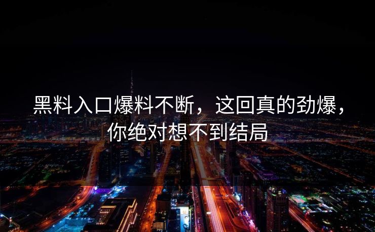 黑料入口爆料不断，这回真的劲爆，你绝对想不到结局
