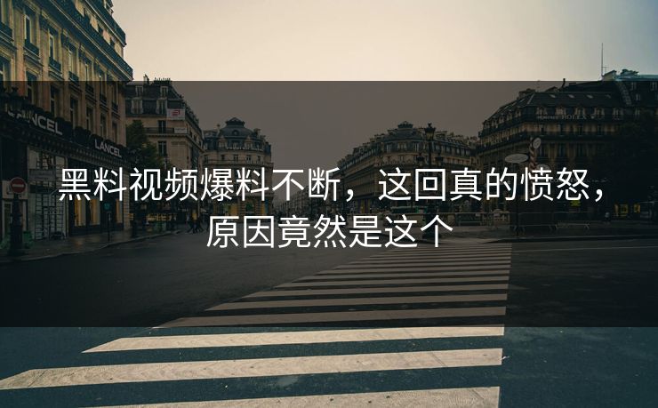 黑料视频爆料不断，这回真的愤怒，原因竟然是这个