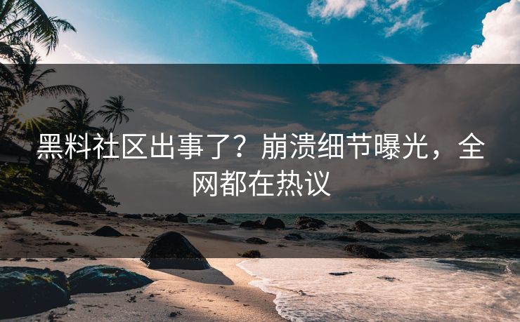 黑料社区出事了？崩溃细节曝光，全网都在热议