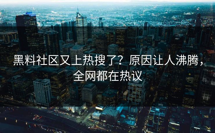 黑料社区又上热搜了？原因让人沸腾，全网都在热议