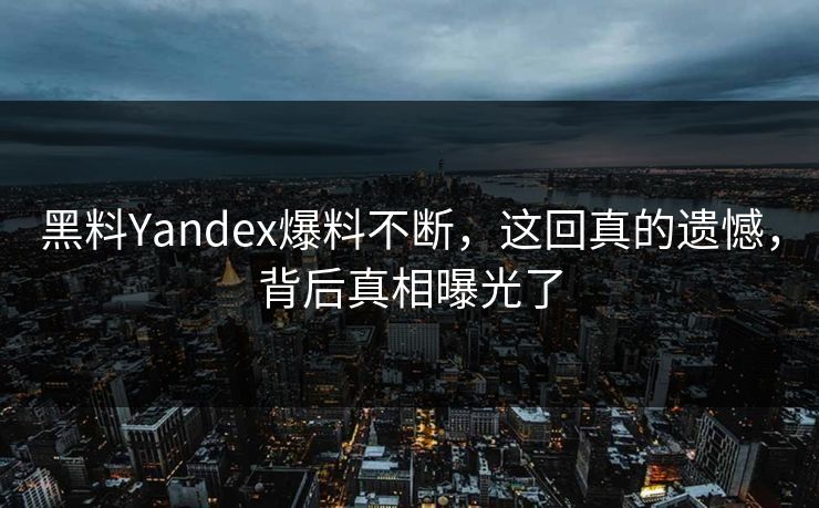 黑料Yandex爆料不断，这回真的遗憾，背后真相曝光了
