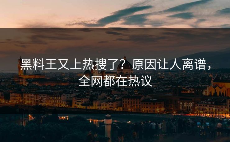 黑料王又上热搜了？原因让人离谱，全网都在热议