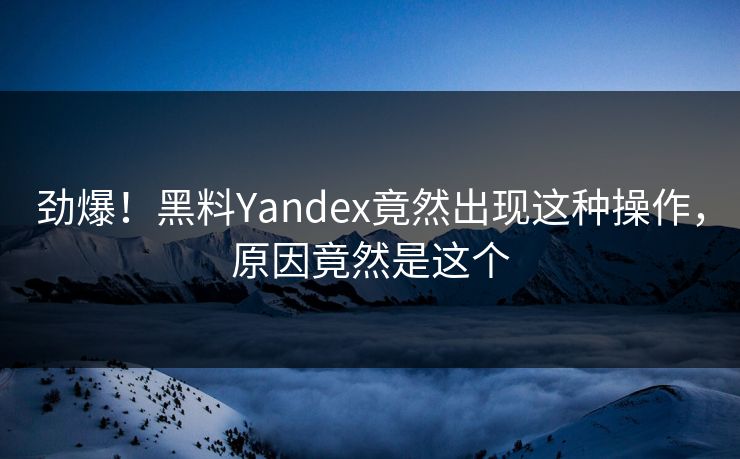 劲爆！黑料Yandex竟然出现这种操作，原因竟然是这个