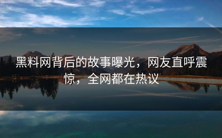 黑料网背后的故事曝光，网友直呼震惊，全网都在热议