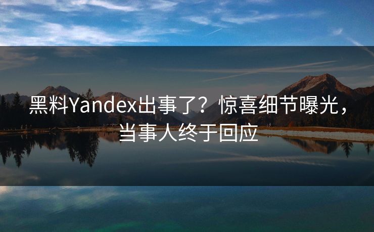 黑料Yandex出事了？惊喜细节曝光，当事人终于回应