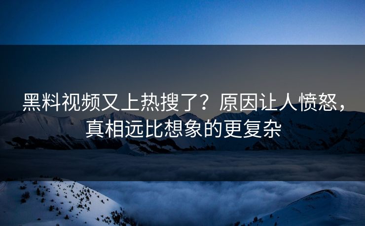 黑料视频又上热搜了？原因让人愤怒，真相远比想象的更复杂