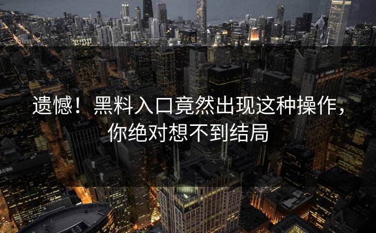 遗憾！黑料入口竟然出现这种操作，你绝对想不到结局