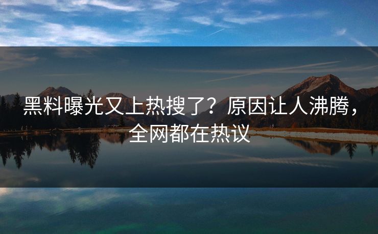 黑料曝光又上热搜了？原因让人沸腾，全网都在热议