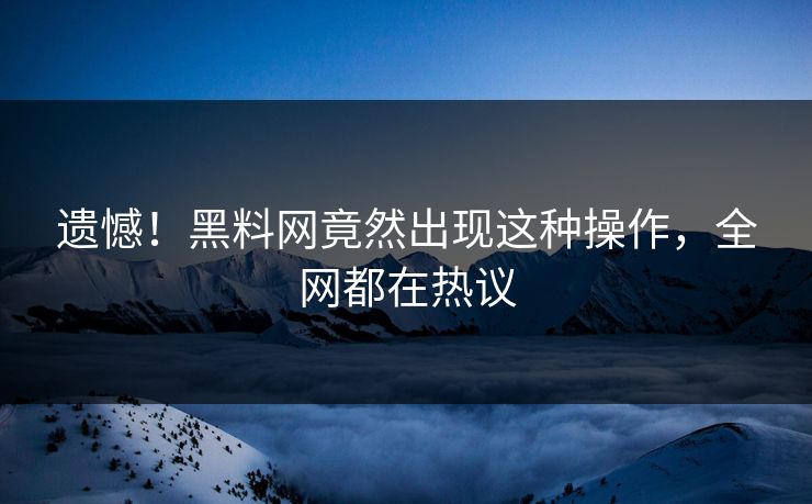遗憾！黑料网竟然出现这种操作，全网都在热议
