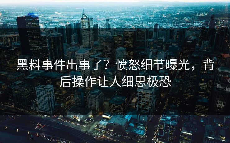 黑料事件出事了？愤怒细节曝光，背后操作让人细思极恐