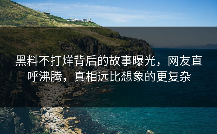 黑料不打烊背后的故事曝光，网友直呼沸腾，真相远比想象的更复杂