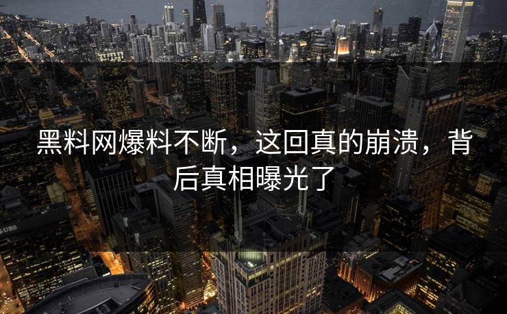 黑料网爆料不断，这回真的崩溃，背后真相曝光了