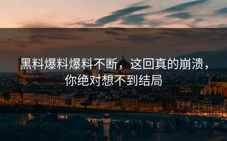 黑料爆料爆料不断，这回真的崩溃，你绝对想不到结局