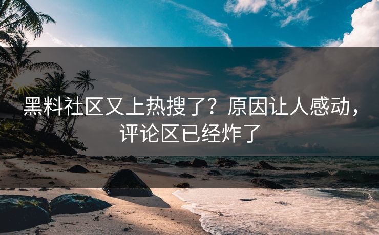 黑料社区又上热搜了？原因让人感动，评论区已经炸了