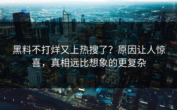 黑料不打烊又上热搜了？原因让人惊喜，真相远比想象的更复杂