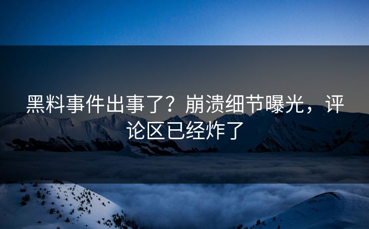 黑料事件出事了？崩溃细节曝光，评论区已经炸了