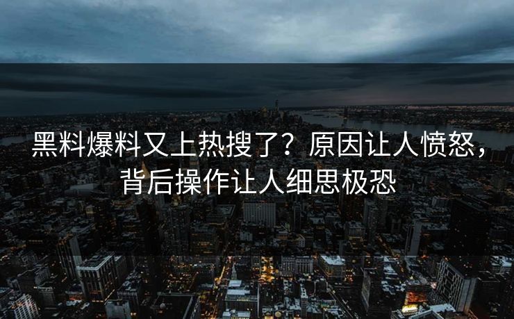 黑料爆料又上热搜了？原因让人愤怒，背后操作让人细思极恐