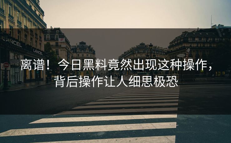 离谱！今日黑料竟然出现这种操作，背后操作让人细思极恐