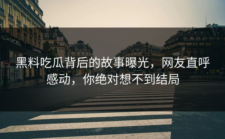 黑料吃瓜背后的故事曝光，网友直呼感动，你绝对想不到结局