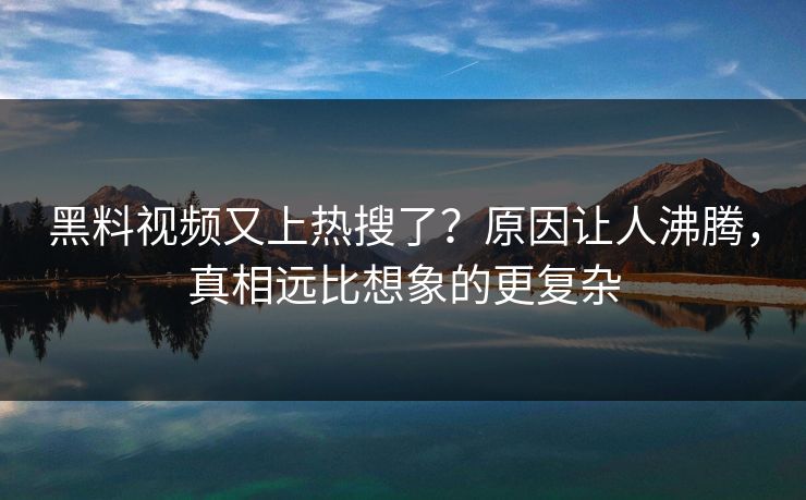 黑料视频又上热搜了？原因让人沸腾，真相远比想象的更复杂