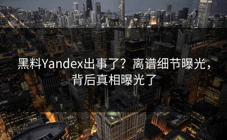 黑料Yandex出事了？离谱细节曝光，背后真相曝光了