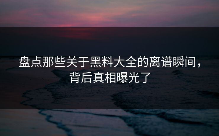 盘点那些关于黑料大全的离谱瞬间，背后真相曝光了