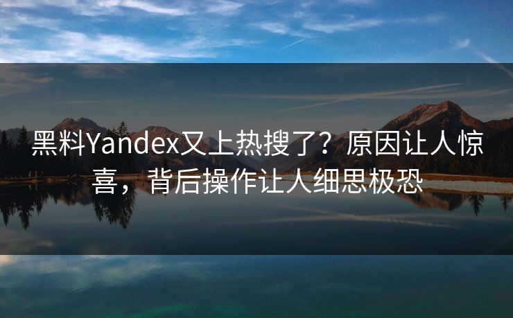 黑料Yandex又上热搜了？原因让人惊喜，背后操作让人细思极恐