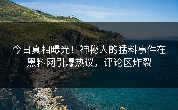 今日真相曝光！神秘人的猛料事件在黑料网引爆热议，评论区炸裂