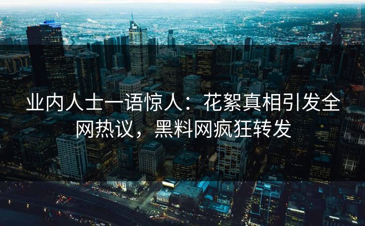业内人士一语惊人：花絮真相引发全网热议，黑料网疯狂转发