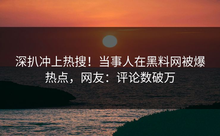 深扒冲上热搜！当事人在黑料网被爆热点，网友：评论数破万