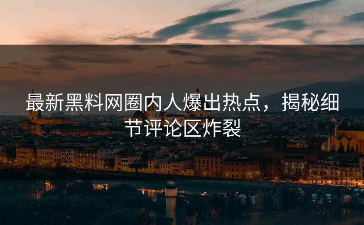 最新黑料网圈内人爆出热点，揭秘细节评论区炸裂