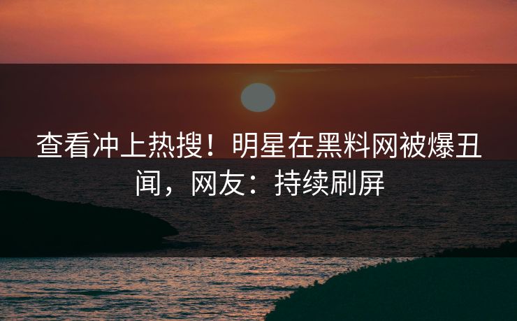 查看冲上热搜！明星在黑料网被爆丑闻，网友：持续刷屏