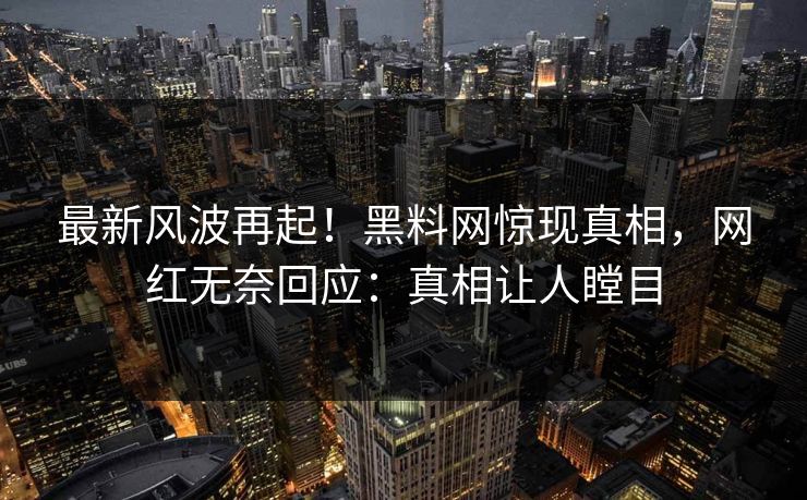 最新风波再起！黑料网惊现真相，网红无奈回应：真相让人瞠目