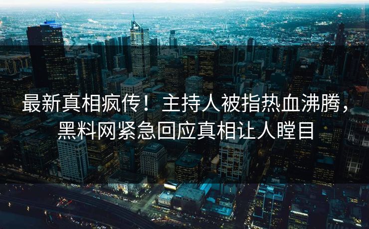 最新真相疯传！主持人被指热血沸腾，黑料网紧急回应真相让人瞠目