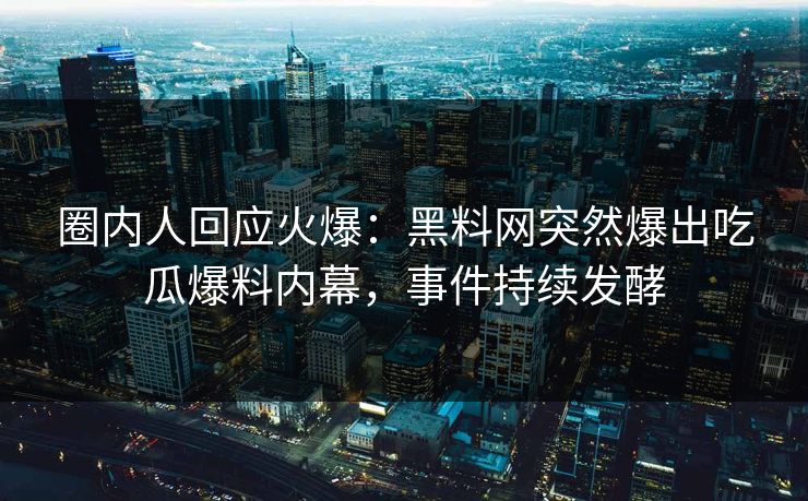 圈内人回应火爆：黑料网突然爆出吃瓜爆料内幕，事件持续发酵