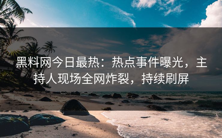 黑料网今日最热：热点事件曝光，主持人现场全网炸裂，持续刷屏