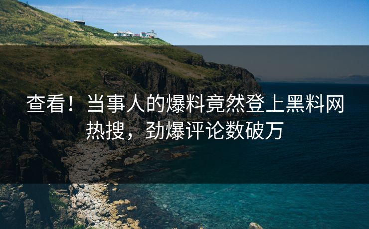 查看！当事人的爆料竟然登上黑料网热搜，劲爆评论数破万