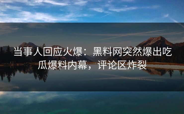 当事人回应火爆：黑料网突然爆出吃瓜爆料内幕，评论区炸裂